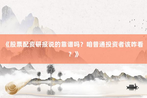 《股票配资研报说的靠谱吗？咱普通投资者该咋看？》
