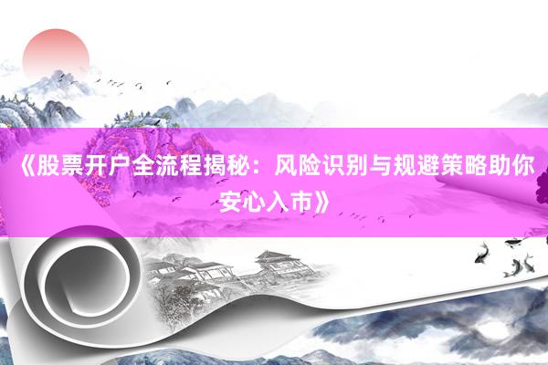 《股票开户全流程揭秘：风险识别与规避策略助你安心入市》