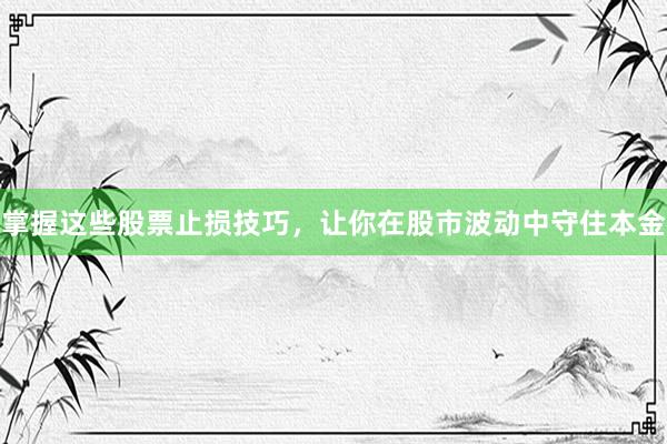 掌握这些股票止损技巧，让你在股市波动中守住本金