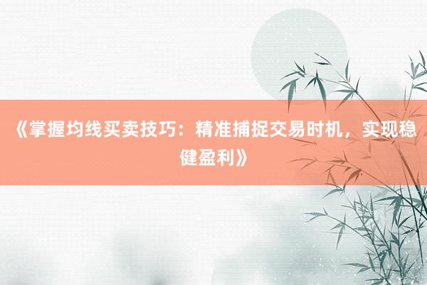 《掌握均线买卖技巧：精准捕捉交易时机，实现稳健盈利》