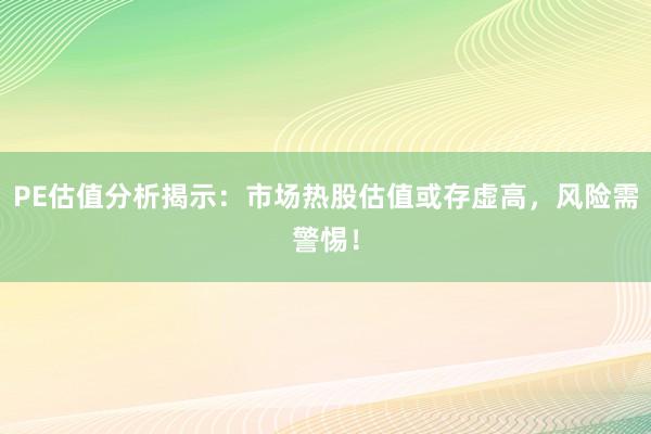 PE估值分析揭示：市场热股估值或存虚高，风险需警惕！