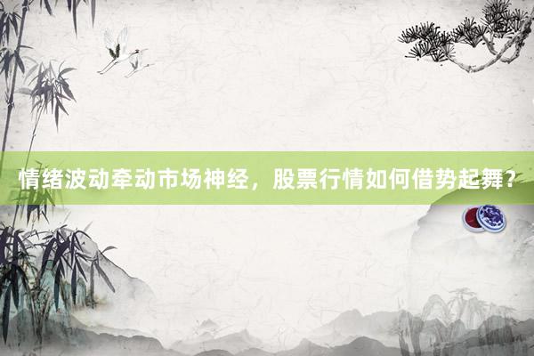 情绪波动牵动市场神经，股票行情如何借势起舞？