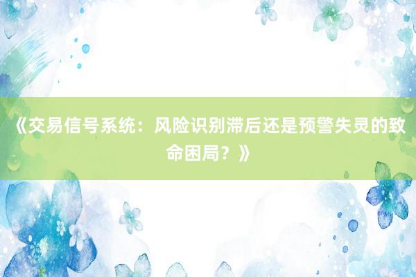《交易信号系统：风险识别滞后还是预警失灵的致命困局？》