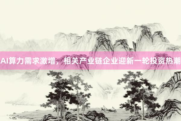 AI算力需求激增，相关产业链企业迎新一轮投资热潮