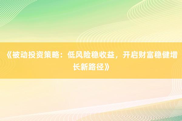 《被动投资策略：低风险稳收益，开启财富稳健增长新路径》