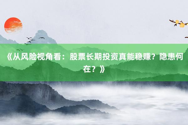 《从风险视角看：股票长期投资真能稳赚？隐患何在？》