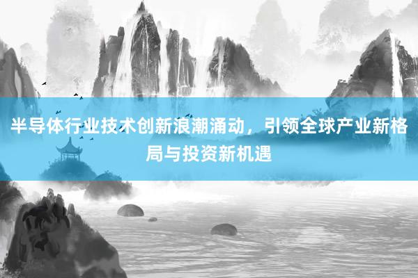 半导体行业技术创新浪潮涌动，引领全球产业新格局与投资新机遇