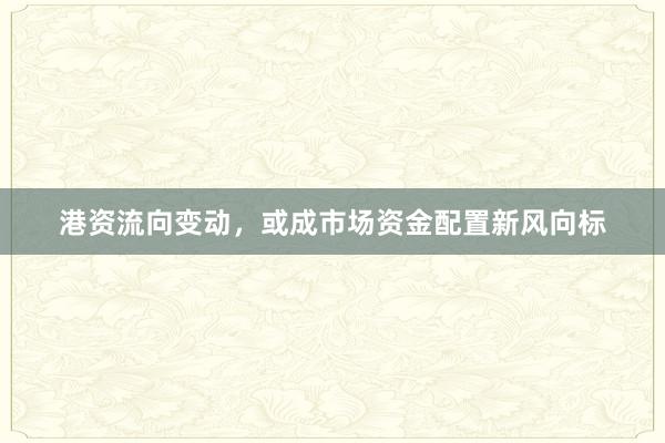 港资流向变动，或成市场资金配置新风向标