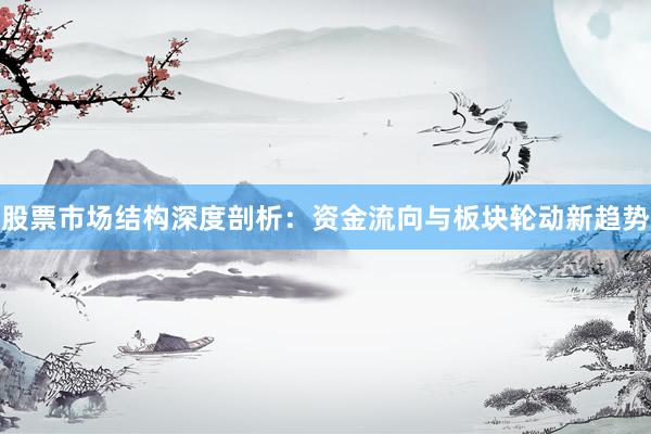 股票市场结构深度剖析：资金流向与板块轮动新趋势