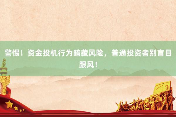 警惕！资金投机行为暗藏风险，普通投资者别盲目跟风！