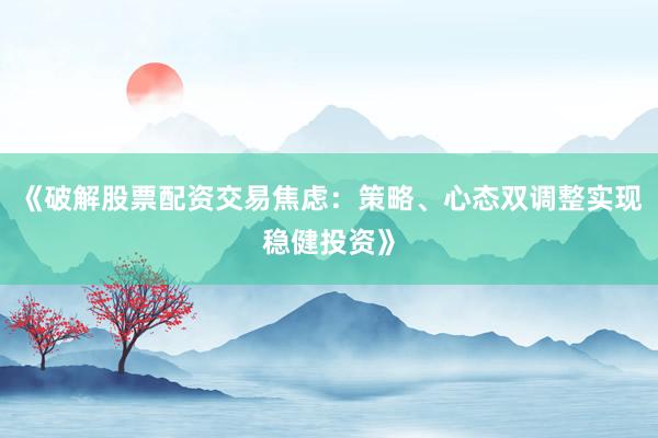 《破解股票配资交易焦虑：策略、心态双调整实现稳健投资》