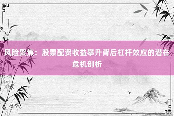 风险聚焦：股票配资收益攀升背后杠杆效应的潜在危机剖析