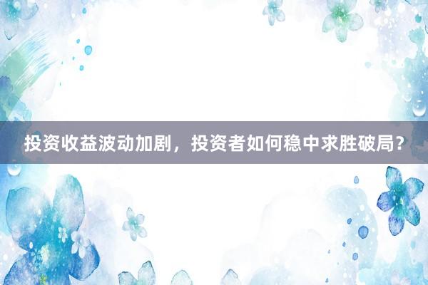 投资收益波动加剧，投资者如何稳中求胜破局？