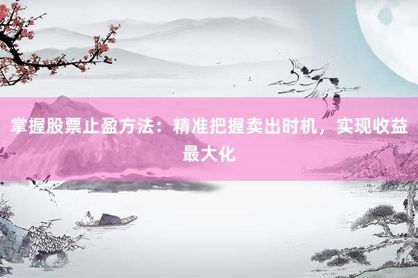 掌握股票止盈方法：精准把握卖出时机，实现收益最大化