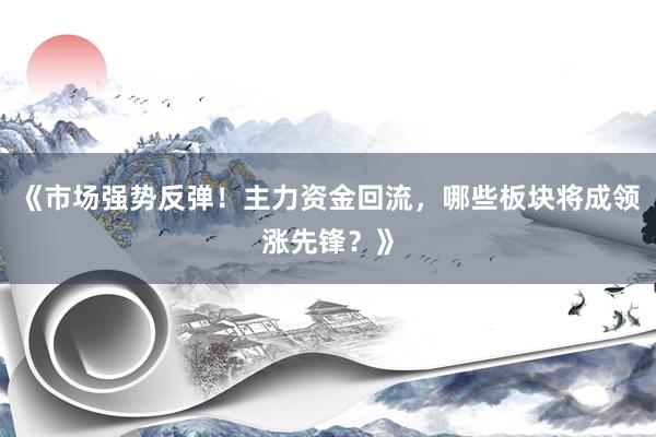 《市场强势反弹！主力资金回流，哪些板块将成领涨先锋？》