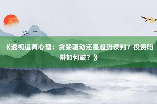 《透视追高心理：贪婪驱动还是趋势误判？投资陷阱如何破？》