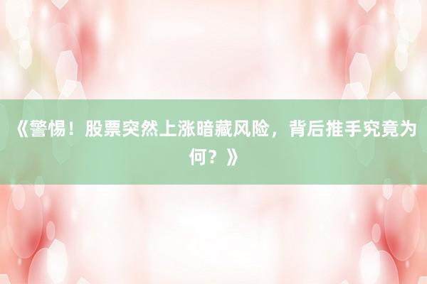 《警惕！股票突然上涨暗藏风险，背后推手究竟为何？》