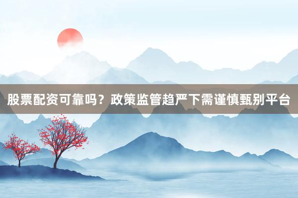 股票配资可靠吗？政策监管趋严下需谨慎甄别平台