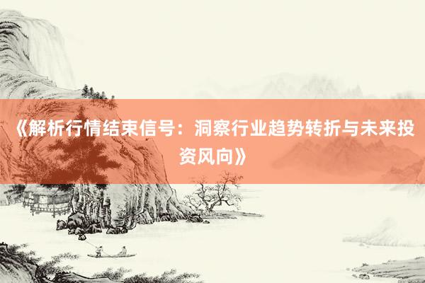 《解析行情结束信号：洞察行业趋势转折与未来投资风向》