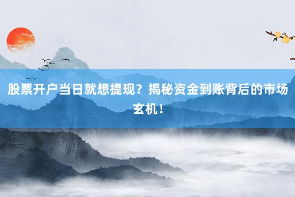股票开户当日就想提现？揭秘资金到账背后的市场玄机！