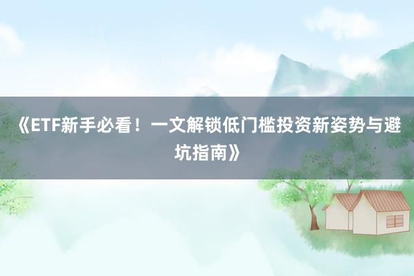 《ETF新手必看！一文解锁低门槛投资新姿势与避坑指南》