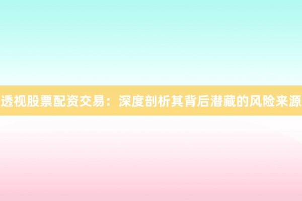 透视股票配资交易：深度剖析其背后潜藏的风险来源