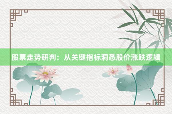 股票走势研判：从关键指标洞悉股价涨跌逻辑