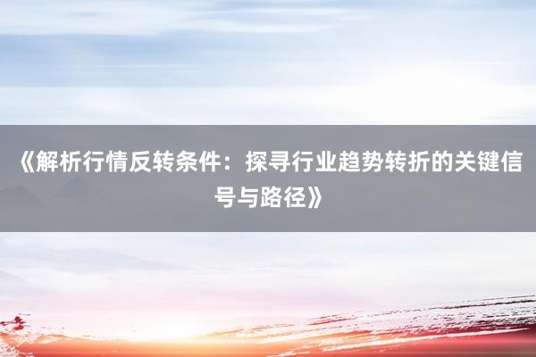 《解析行情反转条件：探寻行业趋势转折的关键信号与路径》