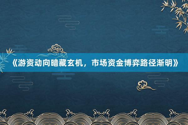 《游资动向暗藏玄机，市场资金博弈路径渐明》
