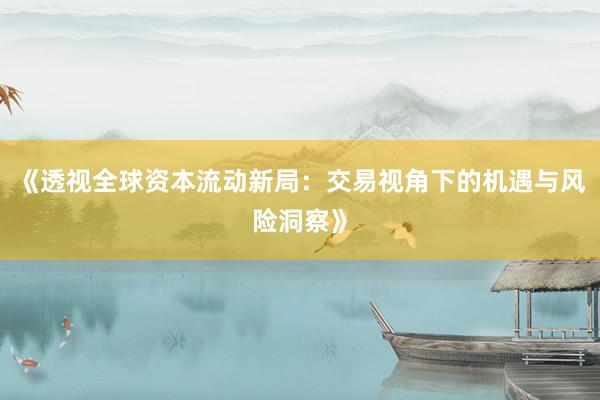 《透视全球资本流动新局：交易视角下的机遇与风险洞察》