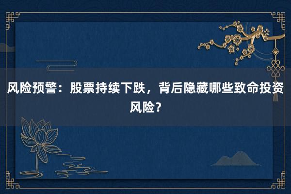 风险预警：股票持续下跌，背后隐藏哪些致命投资风险？