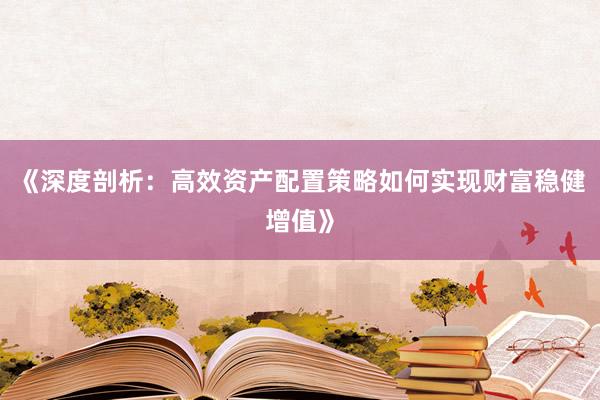 《深度剖析：高效资产配置策略如何实现财富稳健增值》