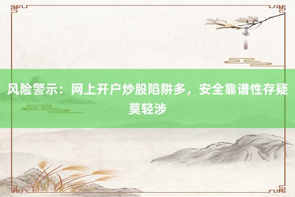 风险警示：网上开户炒股陷阱多，安全靠谱性存疑莫轻涉