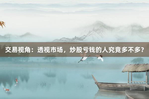 交易视角：透视市场，炒股亏钱的人究竟多不多？
