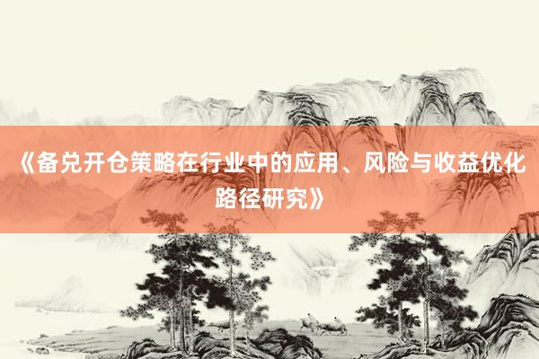 《备兑开仓策略在行业中的应用、风险与收益优化路径研究》