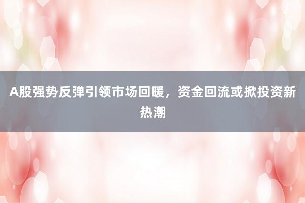 A股强势反弹引领市场回暖，资金回流或掀投资新热潮
