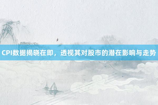 CPI数据揭晓在即，透视其对股市的潜在影响与走势