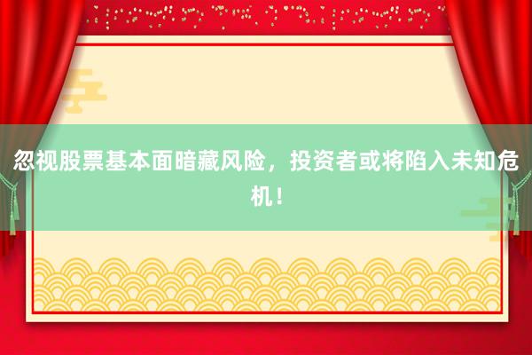 忽视股票基本面暗藏风险，投资者或将陷入未知危机！