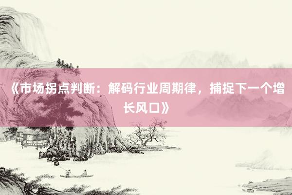 《市场拐点判断：解码行业周期律，捕捉下一个增长风口》