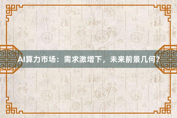 AI算力市场：需求激增下，未来前景几何？