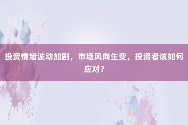 投资情绪波动加剧，市场风向生变，投资者该如何应对？