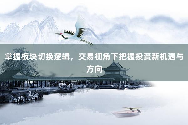 掌握板块切换逻辑，交易视角下把握投资新机遇与方向