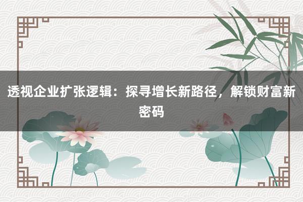 透视企业扩张逻辑：探寻增长新路径，解锁财富新密码