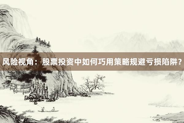 风险视角：股票投资中如何巧用策略规避亏损陷阱？