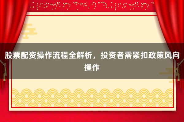 股票配资操作流程全解析，投资者需紧扣政策风向操作