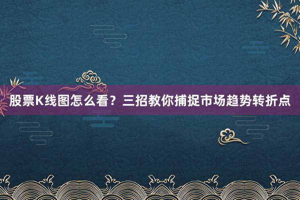 股票K线图怎么看？三招教你捕捉市场趋势转折点