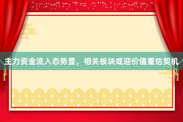 主力资金流入态势显，相关板块或迎价值重估契机