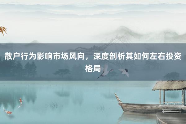 散户行为影响市场风向，深度剖析其如何左右投资格局