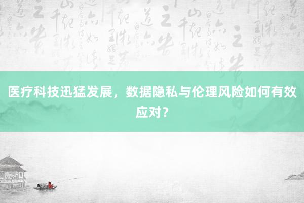 医疗科技迅猛发展，数据隐私与伦理风险如何有效应对？