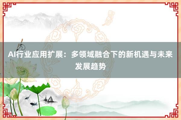AI行业应用扩展：多领域融合下的新机遇与未来发展趋势